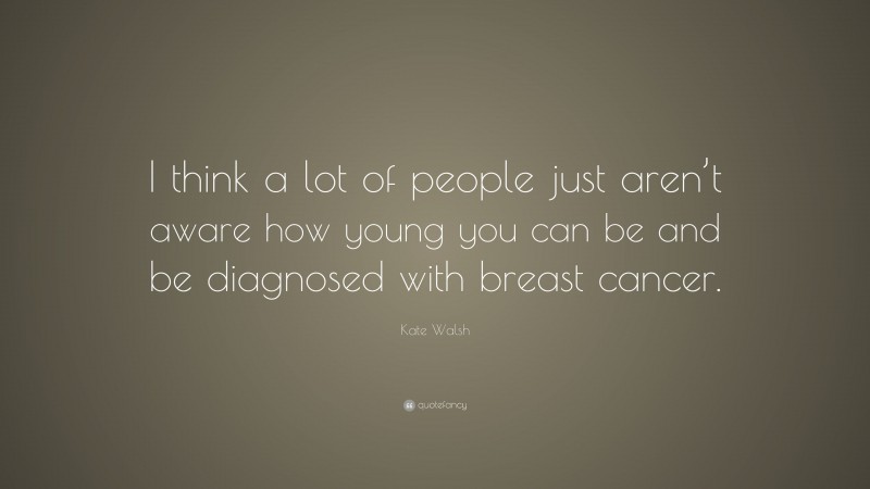 Kate Walsh Quote: “I think a lot of people just aren’t aware how young you can be and be diagnosed with breast cancer.”