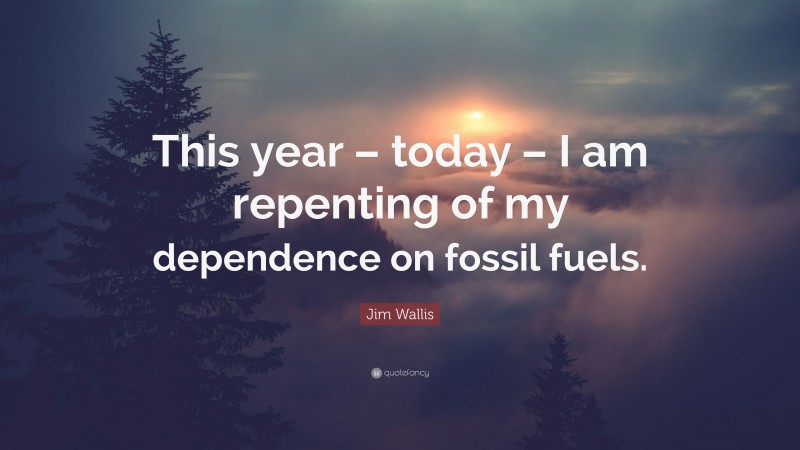 Jim Wallis Quote: “This year – today – I am repenting of my dependence on fossil fuels.”