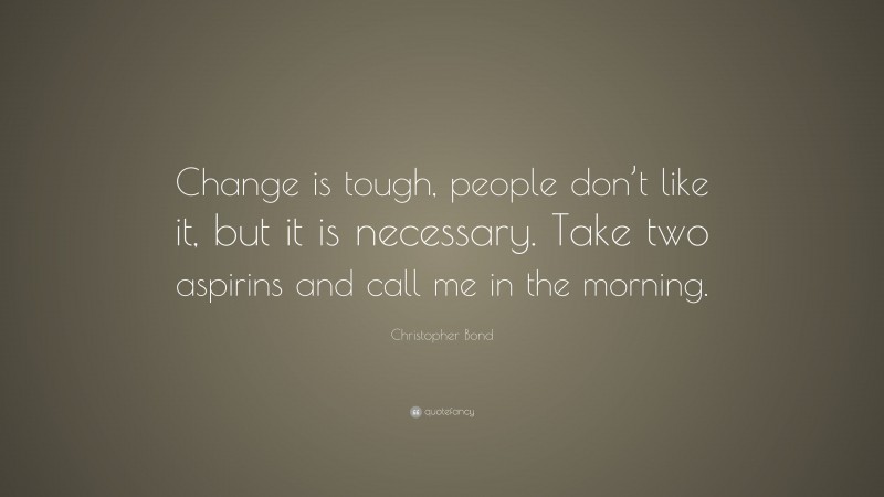 Christopher Bond Quote: “Change is tough, people don’t like it, but it is necessary. Take two aspirins and call me in the morning.”