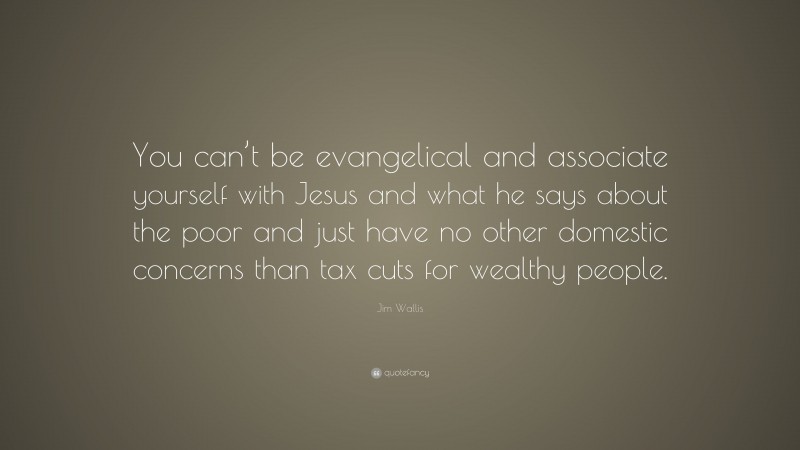 Jim Wallis Quote: “You can’t be evangelical and associate yourself with Jesus and what he says about the poor and just have no other domestic concerns than tax cuts for wealthy people.”