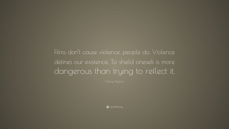 Kathryn Bigelow Quote: “Films don’t cause violence, people do. Violence defines our existence. To shield oneself is more dangerous than trying to reflect it.”