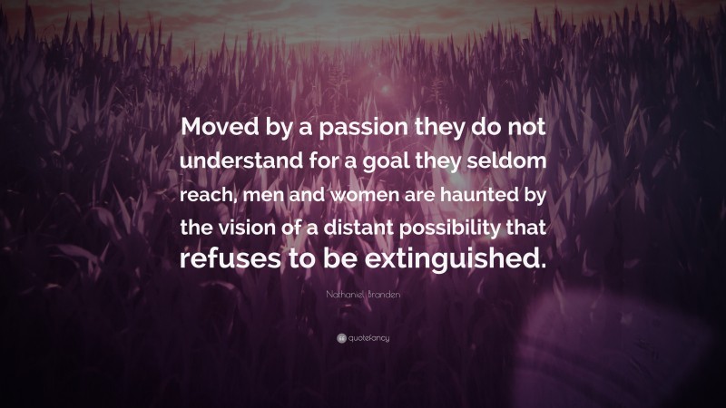 Nathaniel Branden Quote: “Moved by a passion they do not understand for a goal they seldom reach, men and women are haunted by the vision of a distant possibility that refuses to be extinguished.”