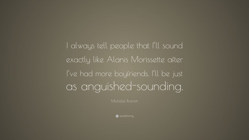 Michelle Branch Quote: “I always tell people that I’ll sound exactly like Alanis Morissette after I’ve had more boyfriends. I’ll be just as anguished-sounding.”