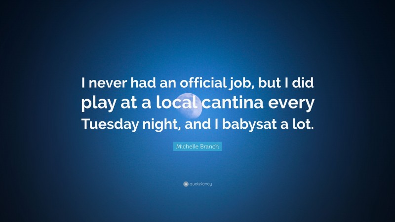 Michelle Branch Quote: “I never had an official job, but I did play at a local cantina every Tuesday night, and I babysat a lot.”
