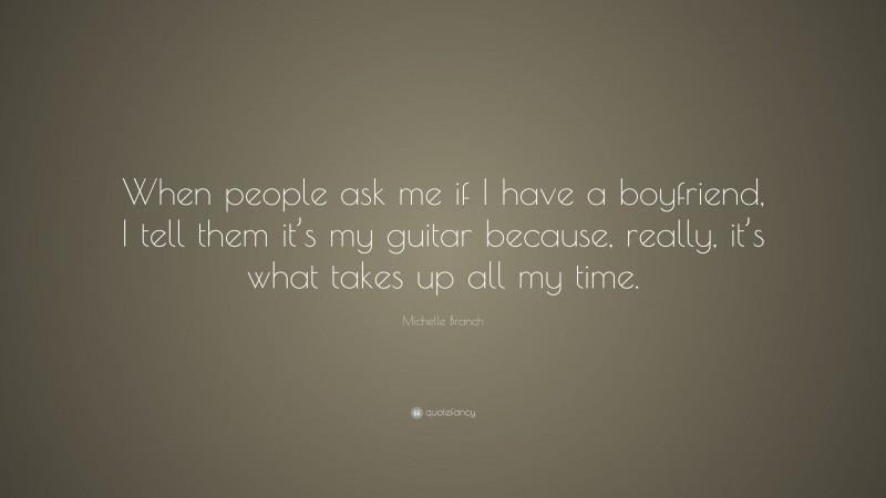 Michelle Branch Quote: “When people ask me if I have a boyfriend, I tell them it’s my guitar because, really, it’s what takes up all my time.”