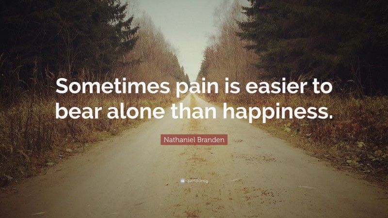 Nathaniel Branden Quote: “Sometimes pain is easier to bear alone than happiness.”