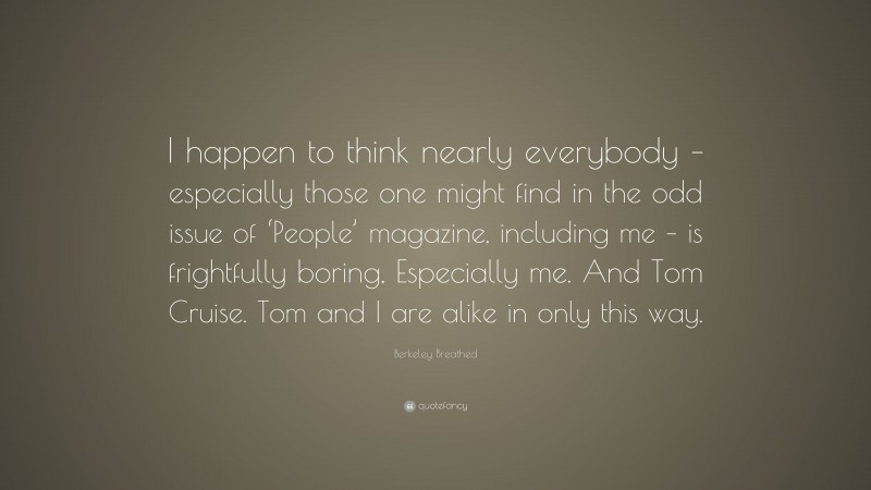 Berkeley Breathed Quote: “I happen to think nearly everybody – especially those one might find in the odd issue of ‘People’ magazine, including me – is frightfully boring, Especially me. And Tom Cruise. Tom and I are alike in only this way.”