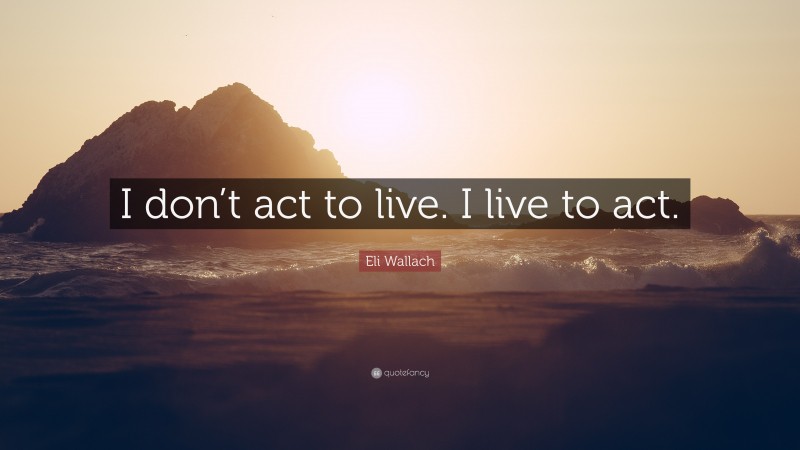 Eli Wallach Quote: “I don’t act to live. I live to act.”