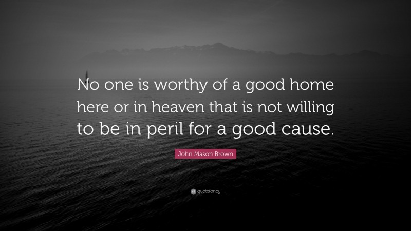 John Mason Brown Quote: “No one is worthy of a good home here or in heaven that is not willing to be in peril for a good cause.”