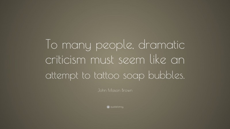 John Mason Brown Quote: “To many people, dramatic criticism must seem like an attempt to tattoo soap bubbles.”
