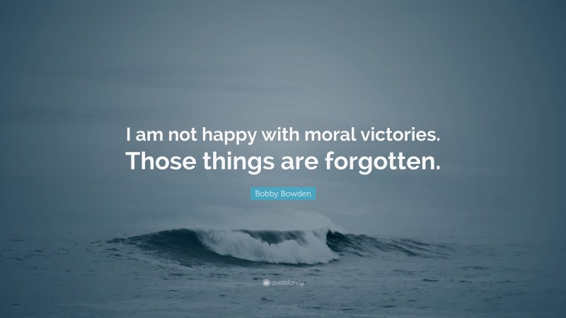 Bobby Bowden Quote: “I am not happy with moral victories. Those things are forgotten.”