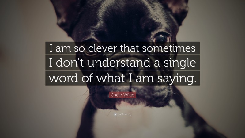 Oscar Wilde Quote: “I am so clever that sometimes I don’t understand a single word of what I am saying.”