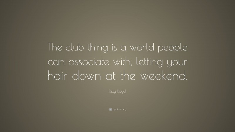 Billy Boyd Quote: “The club thing is a world people can associate with, letting your hair down at the weekend.”