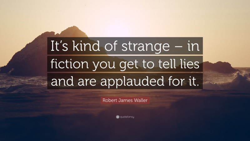 Robert James Waller Quote: “It’s kind of strange – in fiction you get to tell lies and are applauded for it.”
