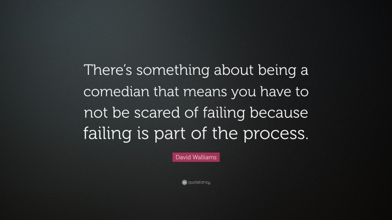 David Walliams Quote: “There’s something about being a comedian that means you have to not be scared of failing because failing is part of the process.”