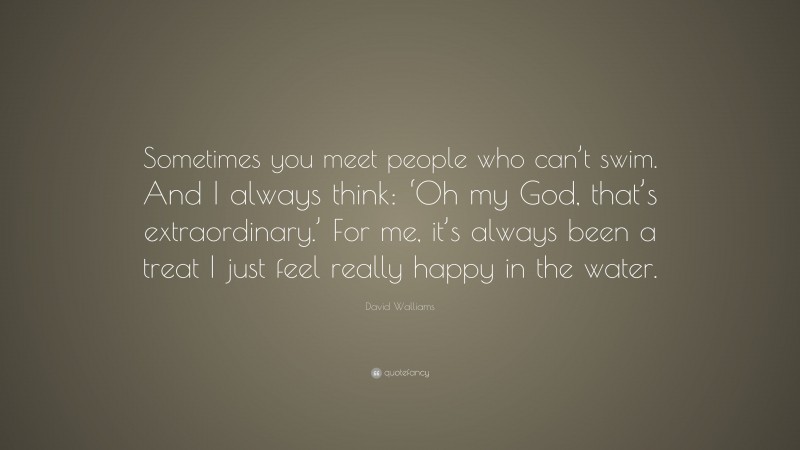 David Walliams Quote: “Sometimes you meet people who can’t swim. And I always think: ‘Oh my God, that’s extraordinary.’ For me, it’s always been a treat I just feel really happy in the water.”