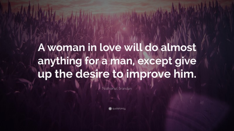 Nathaniel Branden Quote: “A woman in love will do almost anything for a man, except give up the desire to improve him.”