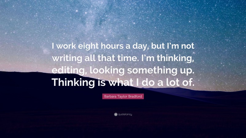 Barbara Taylor Bradford Quote: “I work eight hours a day, but I’m not writing all that time. I’m thinking, editing, looking something up. Thinking is what I do a lot of.”