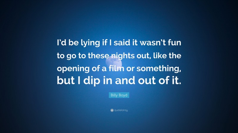 Billy Boyd Quote: “I’d be lying if I said it wasn’t fun to go to these nights out, like the opening of a film or something, but I dip in and out of it.”
