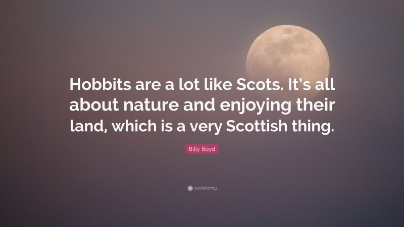 Billy Boyd Quote: “Hobbits are a lot like Scots. It’s all about nature and enjoying their land, which is a very Scottish thing.”