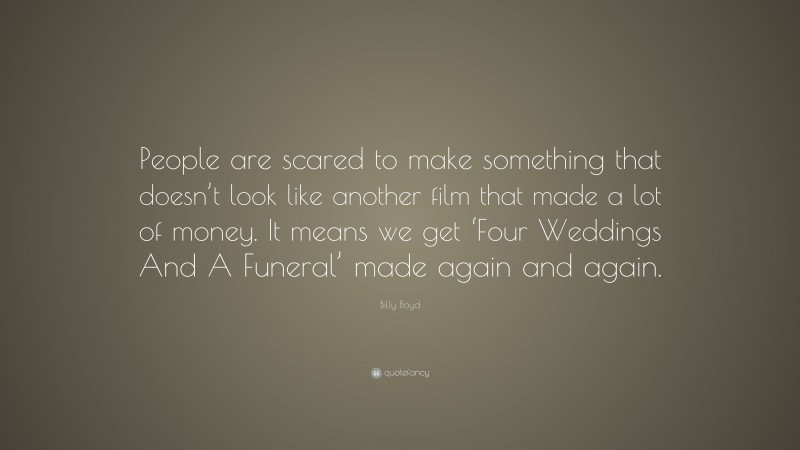 Billy Boyd Quote: “People are scared to make something that doesn’t look like another film that made a lot of money. It means we get ‘Four Weddings And A Funeral’ made again and again.”