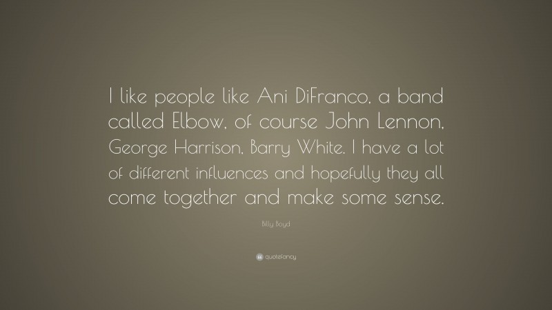 Billy Boyd Quote: “I like people like Ani DiFranco, a band called Elbow, of course John Lennon, George Harrison, Barry White. I have a lot of different influences and hopefully they all come together and make some sense.”