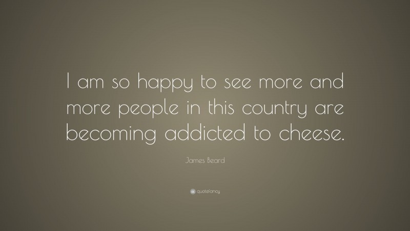 James Beard Quote: “I am so happy to see more and more people in this country are becoming addicted to cheese.”
