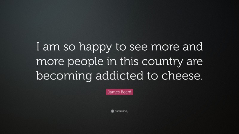 James Beard Quote: “I am so happy to see more and more people in this country are becoming addicted to cheese.”