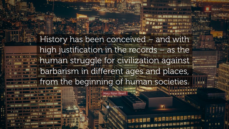 Mary Ritter Beard Quote: “History has been conceived – and with high justification in the records – as the human struggle for civilization against barbarism in different ages and places, from the beginning of human societies.”