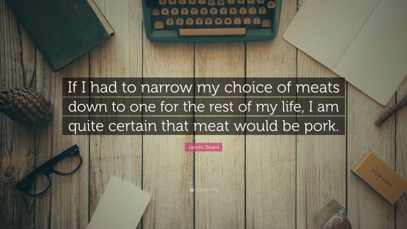 James Beard Quote: “If I had to narrow my choice of meats down to one for the rest of my life, I am quite certain that meat would be pork.”