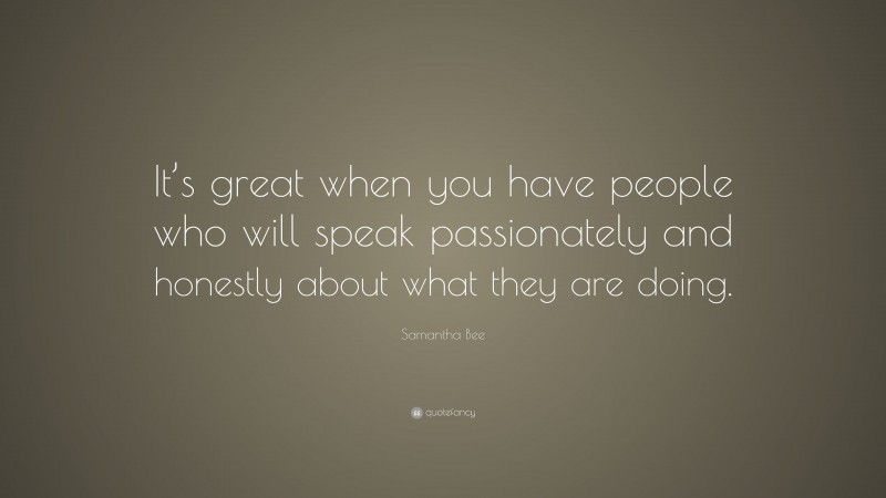 Samantha Bee Quote: “It’s great when you have people who will speak passionately and honestly about what they are doing.”
