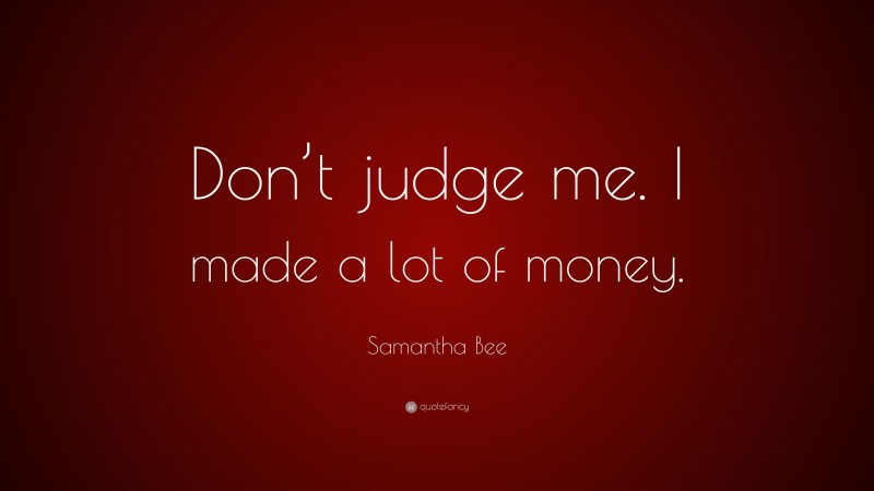 Samantha Bee Quote: “Don’t judge me. I made a lot of money.”