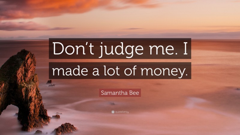 Samantha Bee Quote: “Don’t judge me. I made a lot of money.”