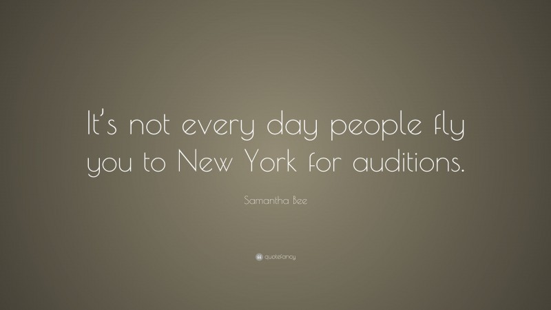 Samantha Bee Quote: “It’s not every day people fly you to New York for auditions.”