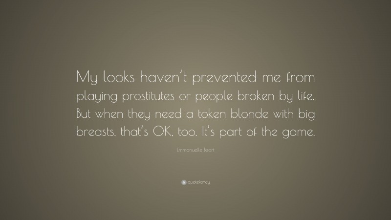 Emmanuelle Beart Quote: “My looks haven’t prevented me from playing prostitutes or people broken by life. But when they need a token blonde with big breasts, that’s OK, too. It’s part of the game.”
