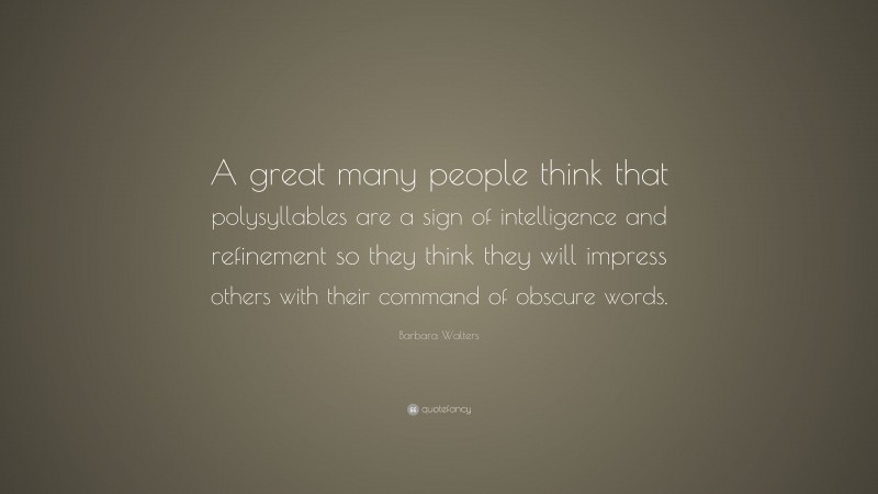 Barbara Walters Quote: “A great many people think that polysyllables are a sign of intelligence and refinement so they think they will impress others with their command of obscure words.”
