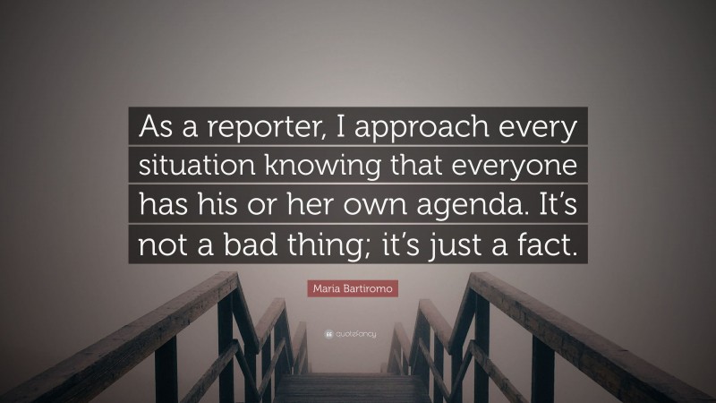 Maria Bartiromo Quote: “As a reporter, I approach every situation knowing that everyone has his or her own agenda. It’s not a bad thing; it’s just a fact.”