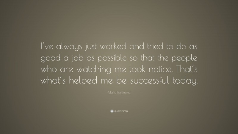 Maria Bartiromo Quote: “I’ve always just worked and tried to do as good a job as possible so that the people who are watching me took notice. That’s what’s helped me be successful today.”