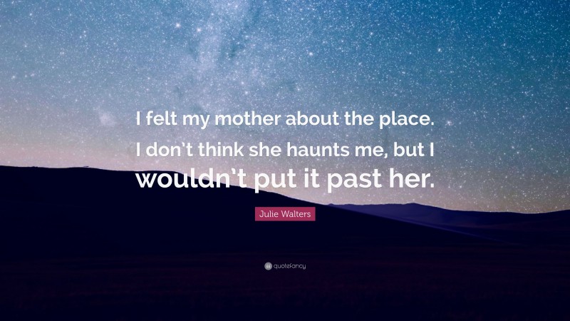 Julie Walters Quote: “I felt my mother about the place. I don’t think she haunts me, but I wouldn’t put it past her.”
