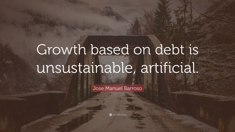 Jose Manuel Barroso Quote: “Growth based on debt is unsustainable, artificial.”