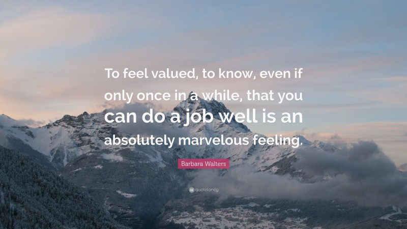 Barbara Walters Quote: “To feel valued, to know, even if only once in a while, that you can do a job well is an absolutely marvelous feeling.”