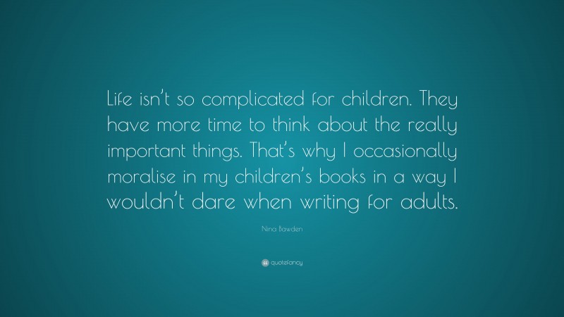 Nina Bawden Quote: “Life isn’t so complicated for children. They have more time to think about the really important things. That’s why I occasionally moralise in my children’s books in a way I wouldn’t dare when writing for adults.”