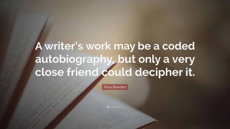 Nina Bawden Quote: “A writer’s work may be a coded autobiography, but only a very close friend could decipher it.”
