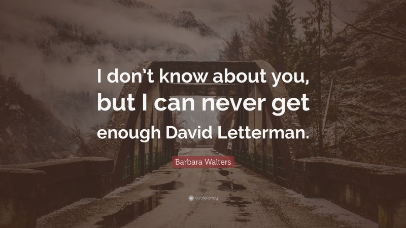 Barbara Walters Quote: “I don’t know about you, but I can never get enough David Letterman.”