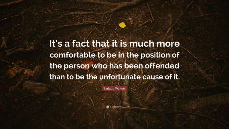 Barbara Walters Quote: “It’s a fact that it is much more comfortable to be in the position of the person who has been offended than to be the unfortunate cause of it.”