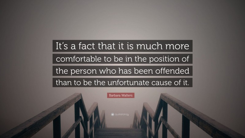 Barbara Walters Quote: “It’s a fact that it is much more comfortable to be in the position of the person who has been offended than to be the unfortunate cause of it.”