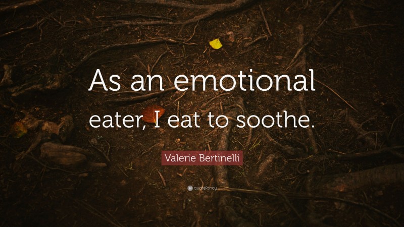Valerie Bertinelli Quote: “As an emotional eater, I eat to soothe.”