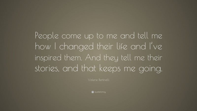 Valerie Bertinelli Quote: “People come up to me and tell me how I changed their life and I’ve inspired them. And they tell me their stories, and that keeps me going.”