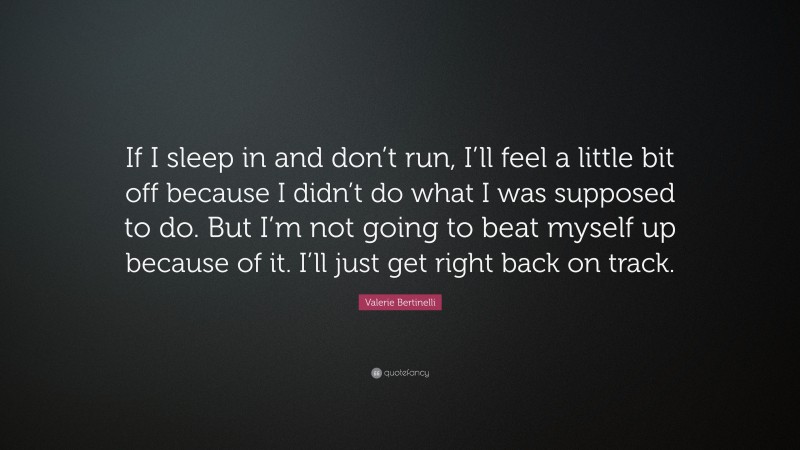 Valerie Bertinelli Quote: “If I sleep in and don’t run, I’ll feel a little bit off because I didn’t do what I was supposed to do. But I’m not going to beat myself up because of it. I’ll just get right back on track.”