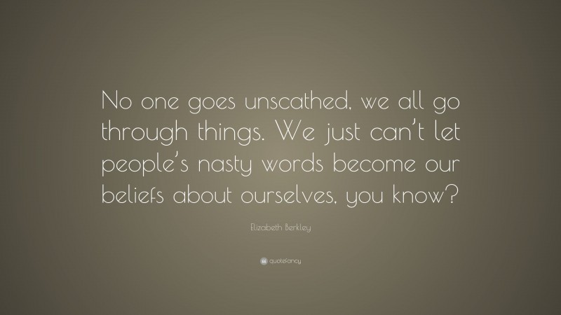 Elizabeth Berkley Quote: “No one goes unscathed, we all go through things. We just can’t let people’s nasty words become our beliefs about ourselves, you know?”